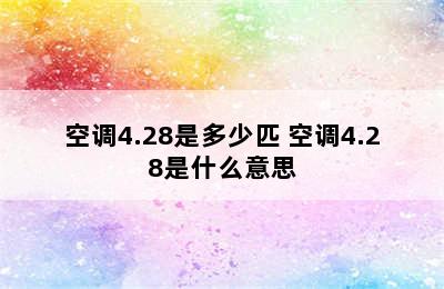 空调4.28是多少匹 空调4.28是什么意思